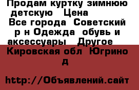 Продам куртку зимнюю детскую › Цена ­ 2 000 - Все города, Советский р-н Одежда, обувь и аксессуары » Другое   . Кировская обл.,Югрино д.